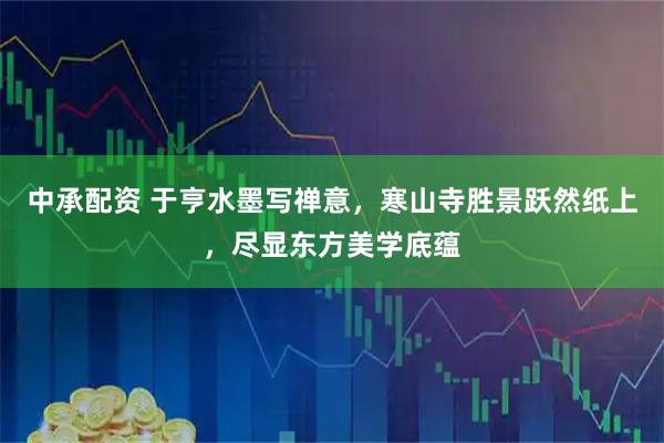 中承配资 于亨水墨写禅意，寒山寺胜景跃然纸上，尽显东方美学底蕴