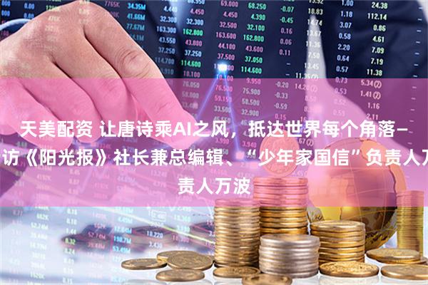 天美配资 让唐诗乘AI之风，抵达世界每个角落——专访《阳光报》社长兼总编辑、“少年家国信”负责人万波