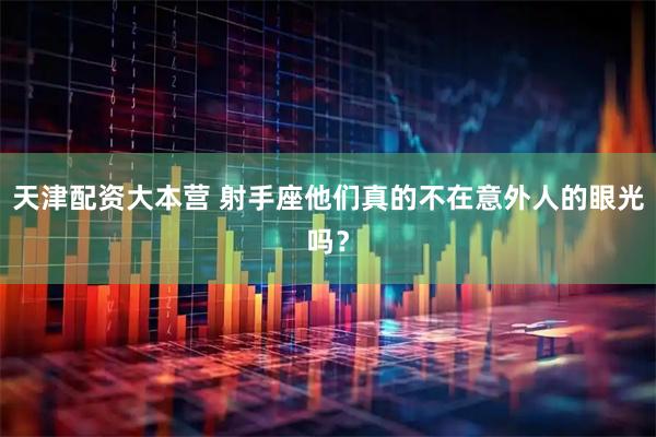 天津配资大本营 射手座他们真的不在意外人的眼光吗？