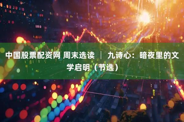 中国股票配资网 周末选读 │ 九诗心：暗夜里的文学启明（节选）