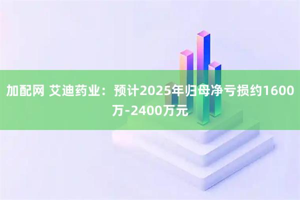 加配网 艾迪药业：预计2025年归母净亏损约1600万-2400万元