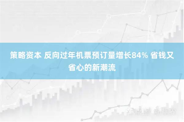 策略资本 反向过年机票预订量增长84% 省钱又省心的新潮流