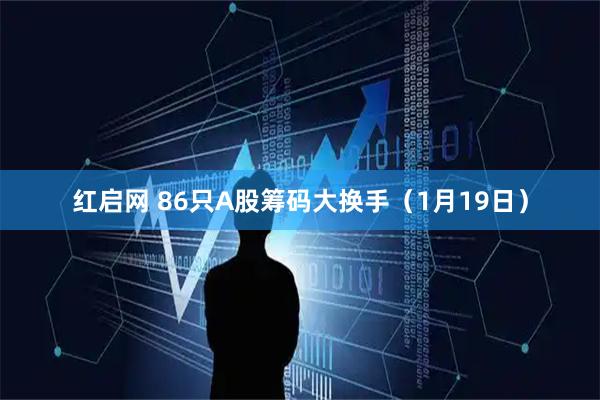 红启网 86只A股筹码大换手（1月19日）