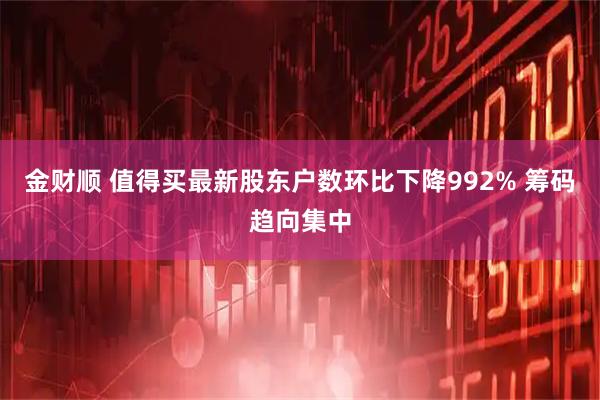 金财顺 值得买最新股东户数环比下降992% 筹码趋向集中