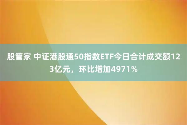 股管家 中证港股通50指数ETF今日合计成交额123亿元，环比增加4971%