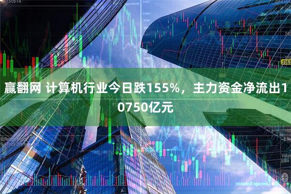 赢翻网 计算机行业今日跌155%，主力资金净流出10750亿元
