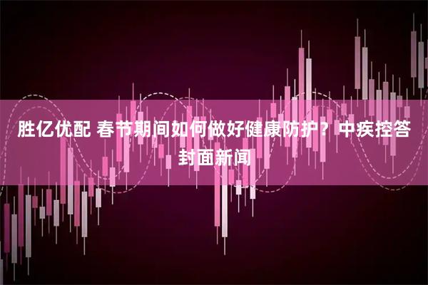 胜亿优配 春节期间如何做好健康防护？中疾控答封面新闻