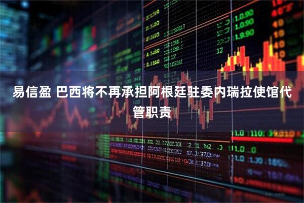 易信盈 巴西将不再承担阿根廷驻委内瑞拉使馆代管职责