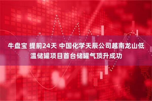 牛盘宝 提前24天 中国化学天辰公司越南龙山低温储罐项目首台储罐气顶升成功
