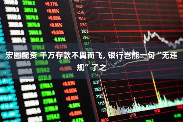 宏图配资 千万存款不翼而飞, 银行岂能一句“无违规”了之