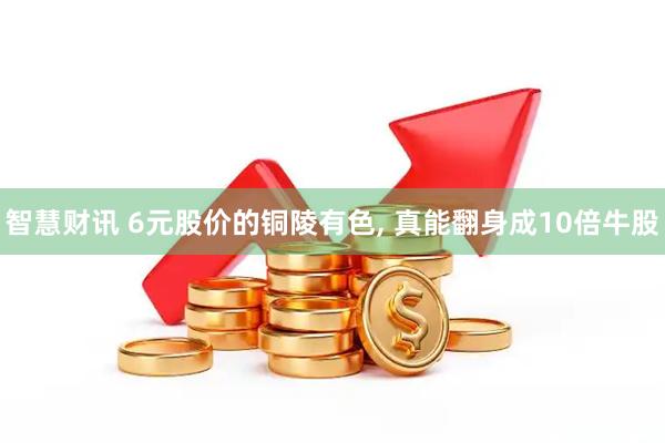 智慧财讯 6元股价的铜陵有色, 真能翻身成10倍牛股