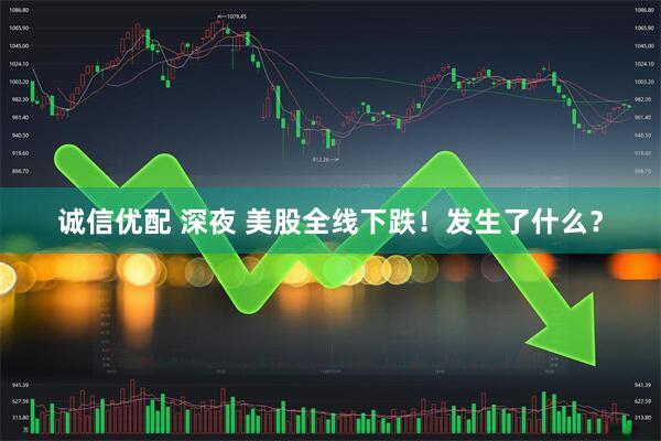 诚信优配 深夜 美股全线下跌！发生了什么？
