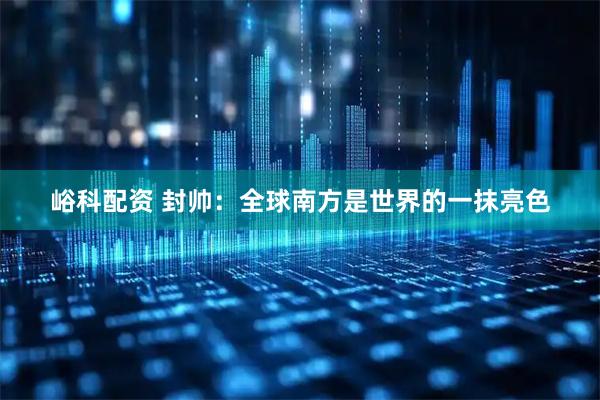 峪科配资 封帅：全球南方是世界的一抹亮色