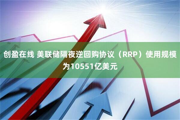 创盈在线 美联储隔夜逆回购协议（RRP）使用规模为10551亿美元