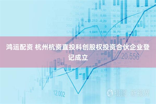鸿运配资 杭州杭资直投科创股权投资合伙企业登记成立