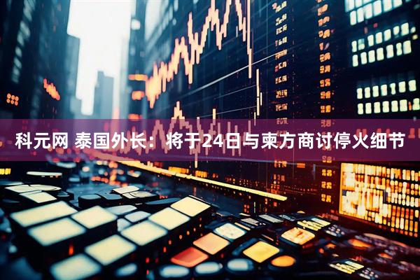 科元网 泰国外长：将于24日与柬方商讨停火细节