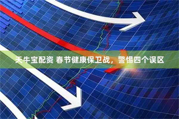 天牛宝配资 春节健康保卫战，警惕四个误区