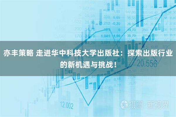 亦丰策略 走进华中科技大学出版社：探索出版行业的新机遇与挑战！