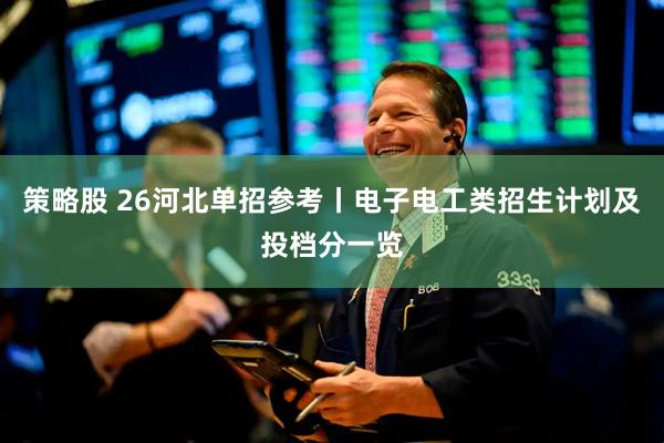 策略股 26河北单招参考丨电子电工类招生计划及投档分一览