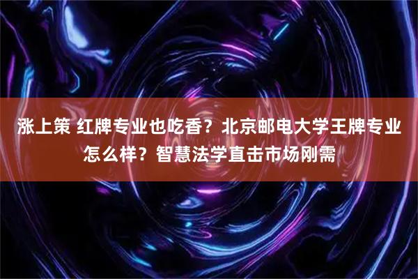 涨上策 红牌专业也吃香？北京邮电大学王牌专业怎么样？智慧法学直击市场刚需