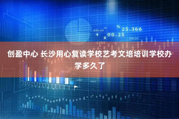 创盈中心 长沙用心复读学校艺考文培培训学校办学多久了