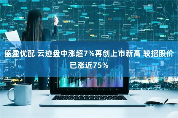 盛盈优配 云迹盘中涨超7%再创上市新高 较招股价已涨近75%