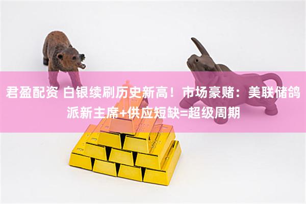 君盈配资 白银续刷历史新高！市场豪赌：美联储鸽派新主席+供应短缺=超级周期