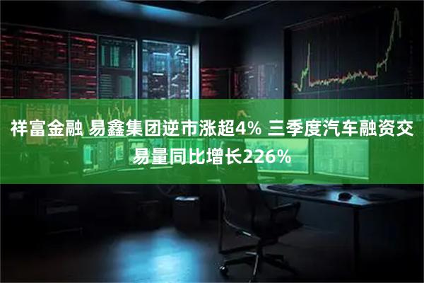 祥富金融 易鑫集团逆市涨超4% 三季度汽车融资交易量同比增长226%