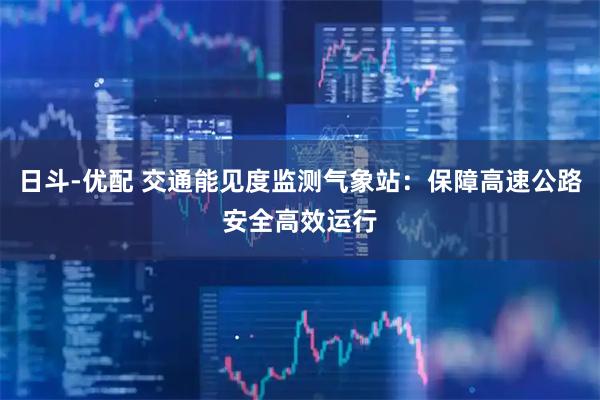 日斗-优配 交通能见度监测气象站：保障高速公路安全高效运行