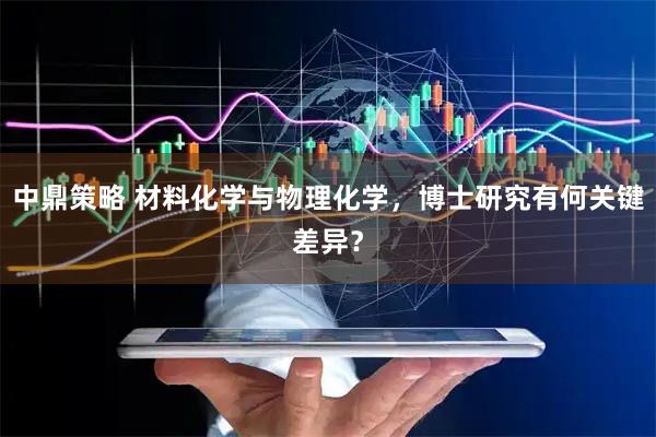中鼎策略 材料化学与物理化学，博士研究有何关键差异？