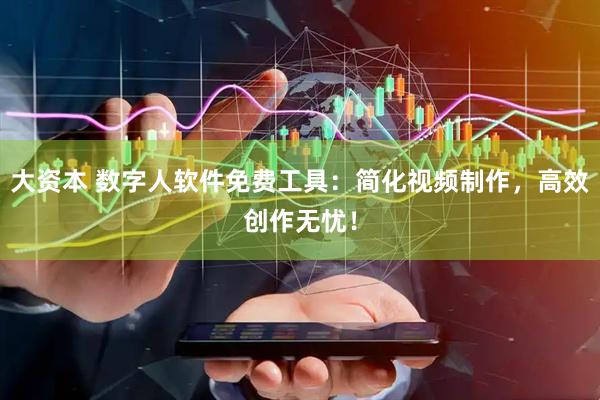 大资本 数字人软件免费工具：简化视频制作，高效创作无忧！