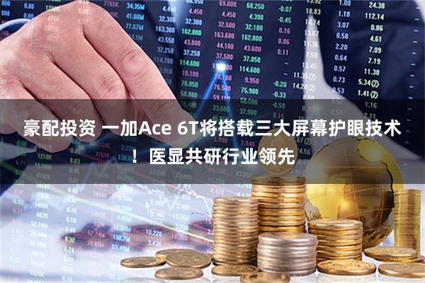 豪配投资 一加Ace 6T将搭载三大屏幕护眼技术！医显共研行业领先