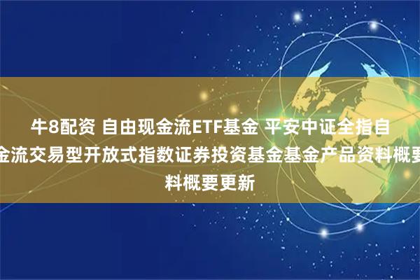 牛8配资 自由现金流ETF基金 平安中证全指自由现金流交易型开放式指数证券投资基金基金产品资料概要更新