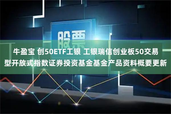 牛盈宝 创50ETF工银 工银瑞信创业板50交易型开放式指数证券投资基金基金产品资料概要更新