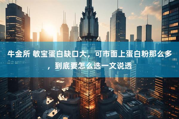 牛金所 敏宝蛋白缺口大，可市面上蛋白粉那么多，到底要怎么选一文说透