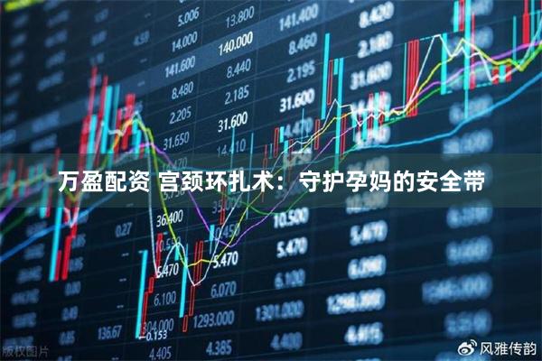 万盈配资 宫颈环扎术：守护孕妈的安全带