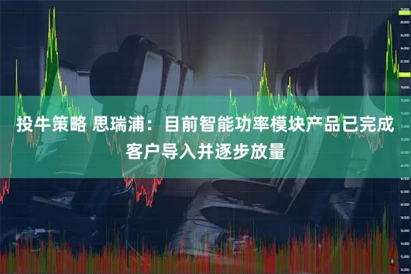 投牛策略 思瑞浦：目前智能功率模块产品已完成客户导入并逐步放量