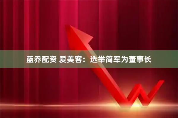 蓝乔配资 爱美客：选举简军为董事长