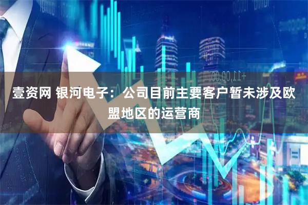 壹资网 银河电子：公司目前主要客户暂未涉及欧盟地区的运营商
