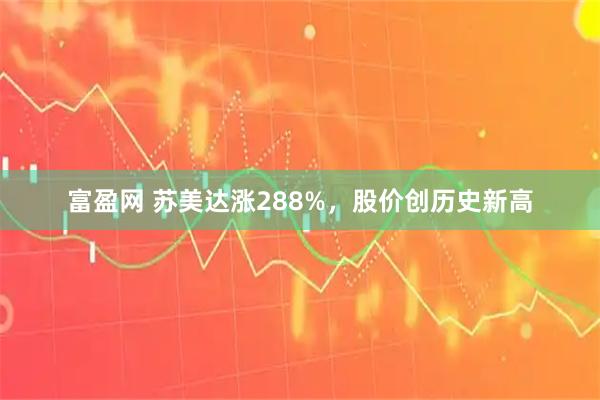 富盈网 苏美达涨288%，股价创历史新高