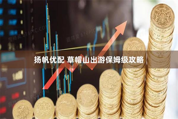 扬帆优配 草帽山出游保姆级攻略