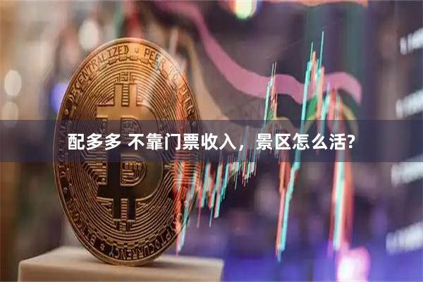 配多多 不靠门票收入，景区怎么活?