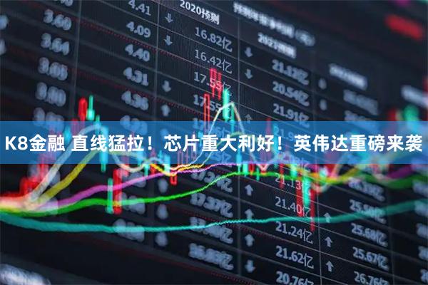 K8金融 直线猛拉！芯片重大利好！英伟达重磅来袭
