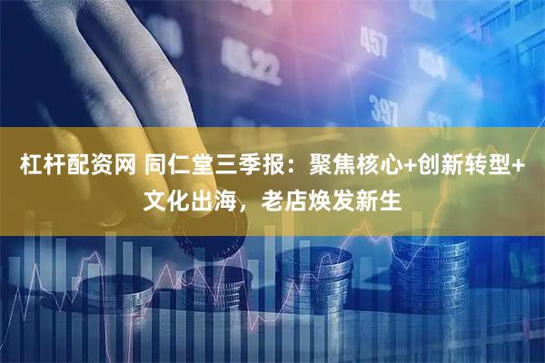 杠杆配资网 同仁堂三季报：聚焦核心+创新转型+文化出海，老店焕发新生