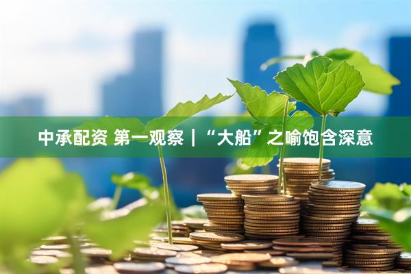 中承配资 第一观察｜“大船”之喻饱含深意