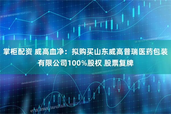 掌柜配资 威高血净：拟购买山东威高普瑞医药包装有限公司100%股权 股票复牌