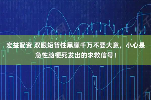 宏益配资 双眼短暂性黑朦千万不要大意，小心是急性脑梗死发出的求救信号！