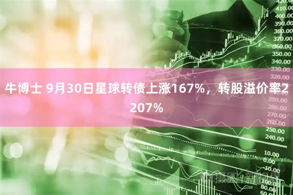 牛博士 9月30日星球转债上涨167%，转股溢价率2207%