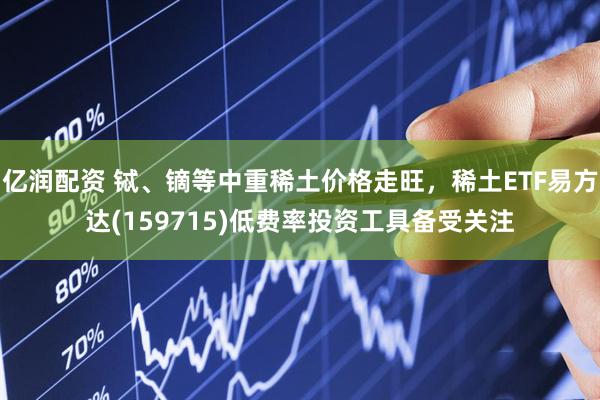 亿润配资 铽、镝等中重稀土价格走旺，稀土ETF易方达(159715)低费率投资工具备受关注