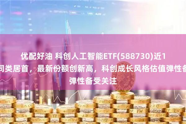 优配好油 科创人工智能ETF(588730)近1周涨幅同类居首，最新份额创新高，科创成长风格估值弹性备受关注